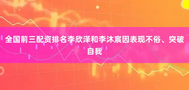 全国前三配资排名李欣泽和李沐宸因表现不俗、突破自我