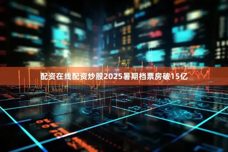 配资在线配资炒股2025暑期档票房破15亿