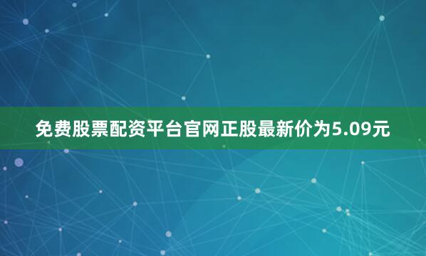 免费股票配资平台官网正股最新价为5.09元
