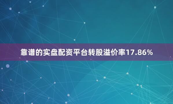 靠谱的实盘配资平台转股溢价率17.86%