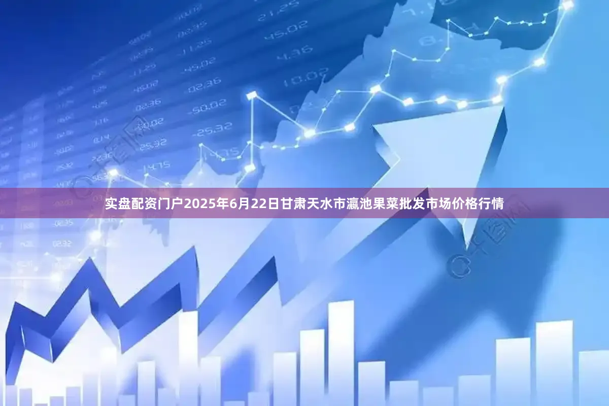 实盘配资门户2025年6月22日甘肃天水市瀛池果菜批发市场价格行情