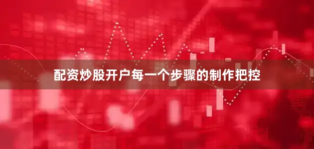 配资炒股开户每一个步骤的制作把控
