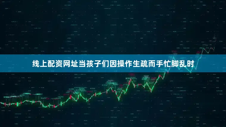 线上配资网址当孩子们因操作生疏而手忙脚乱时