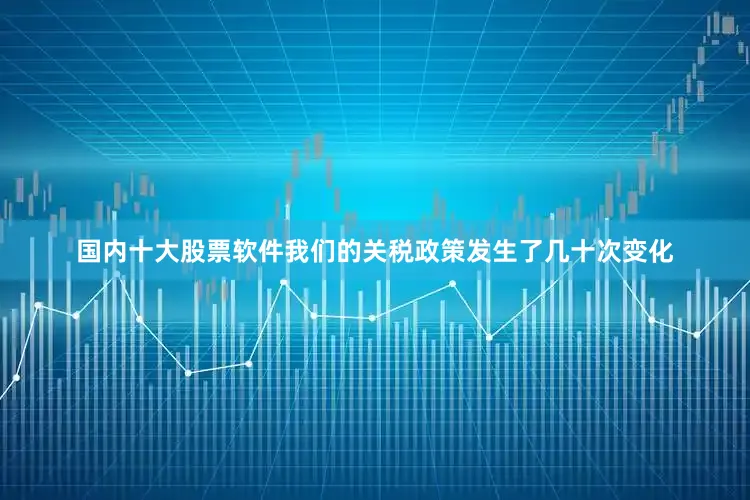 国内十大股票软件我们的关税政策发生了几十次变化