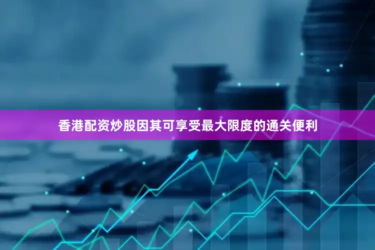 香港配资炒股因其可享受最大限度的通关便利