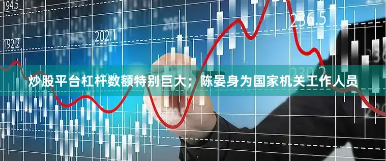 炒股平台杠杆数额特别巨大；陈晏身为国家机关工作人员