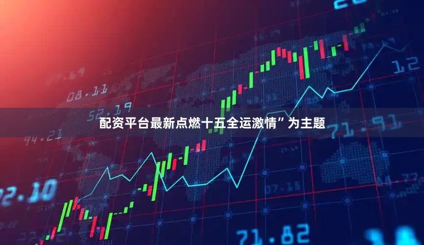 配资平台最新点燃十五全运激情”为主题