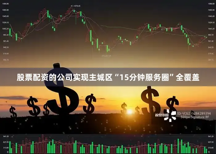 股票配资的公司实现主城区“15分钟服务圈”全覆盖
