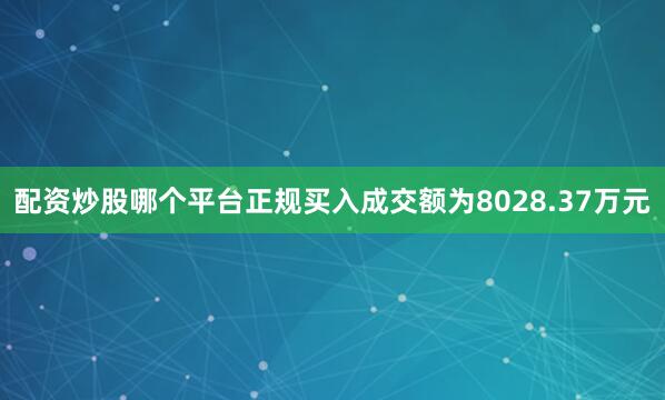 配资炒股哪个平台正规买入成交额为8028.37万元