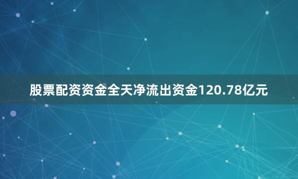 股票配资资金全天净流出资金120.78亿元