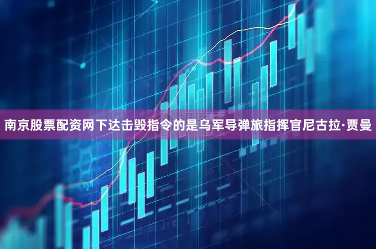 南京股票配资网下达击毁指令的是乌军导弹旅指挥官尼古拉·贾曼