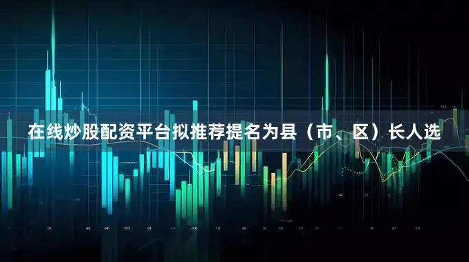 在线炒股配资平台拟推荐提名为县（市、区）长人选