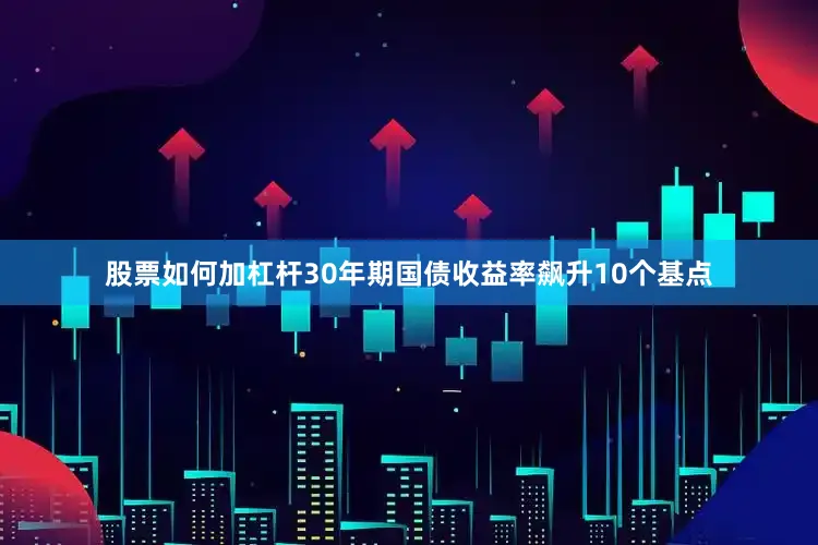 股票如何加杠杆30年期国债收益率飙升10个基点