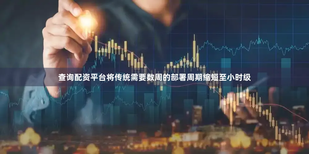 查询配资平台将传统需要数周的部署周期缩短至小时级