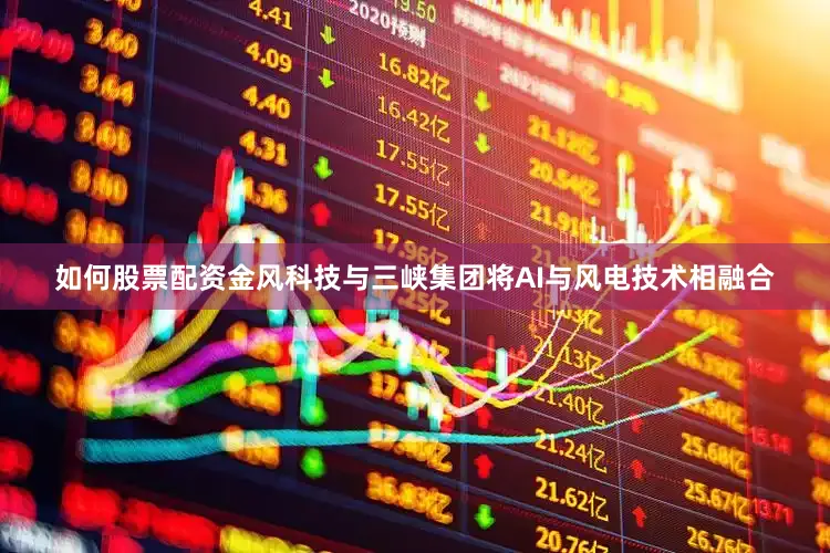 如何股票配资金风科技与三峡集团将AI与风电技术相融合