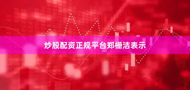 炒股配资正规平台郑栅洁表示