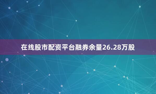 在线股市配资平台融券余量26.28万股