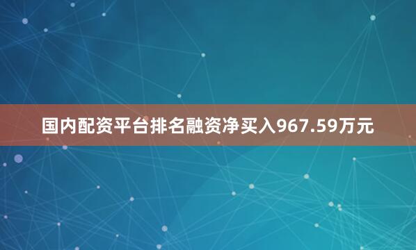 国内配资平台排名融资净买入967.59万元