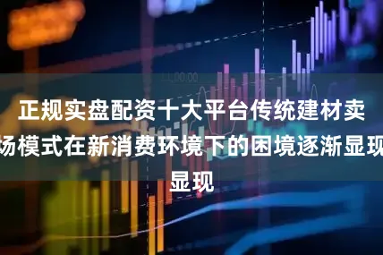 正规实盘配资十大平台传统建材卖场模式在新消费环境下的困境逐渐显现