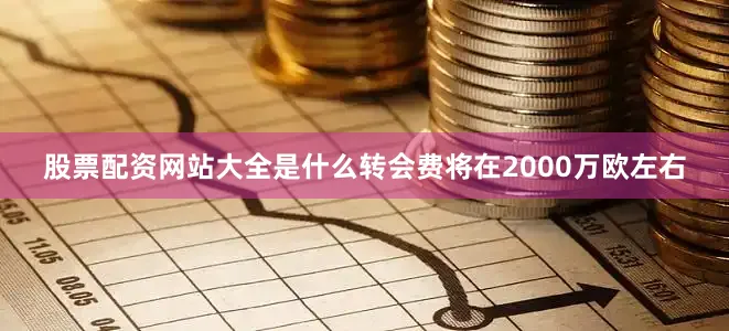 股票配资网站大全是什么转会费将在2000万欧左右