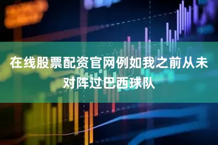 在线股票配资官网例如我之前从未对阵过巴西球队