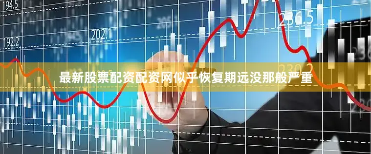 最新股票配资配资网似乎恢复期远没那般严重