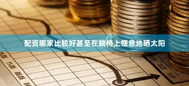 配资哪家比较好甚至在躺椅上惬意地晒太阳