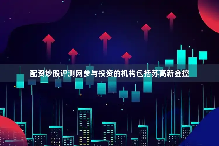 配资炒股评测网参与投资的机构包括苏高新金控