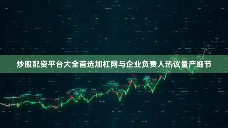 炒股配资平台大全首选加杠网与企业负责人热议量产细节