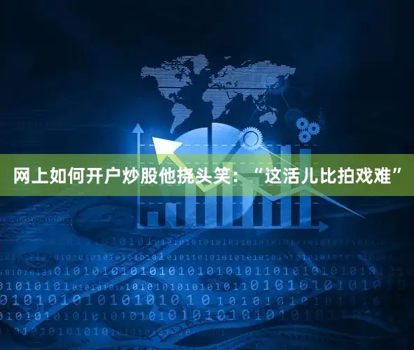 网上如何开户炒股他挠头笑：“这活儿比拍戏难”