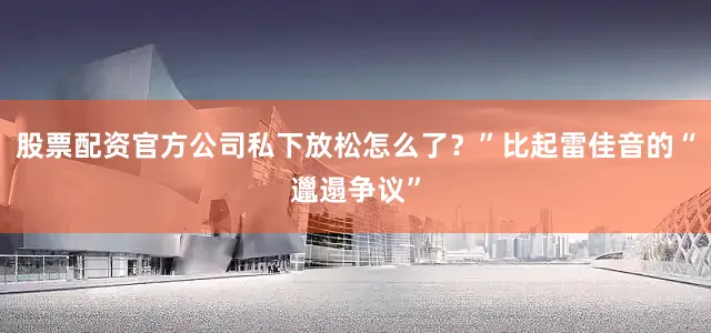 股票配资官方公司私下放松怎么了？”比起雷佳音的“邋遢争议”