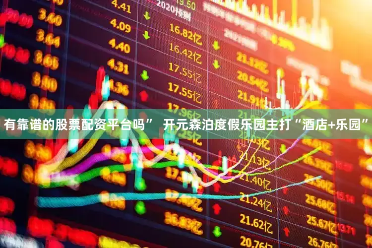 有靠谱的股票配资平台吗”  开元森泊度假乐园主打“酒店+乐园”