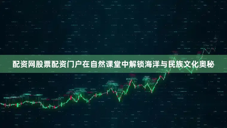 配资网股票配资门户在自然课堂中解锁海洋与民族文化奥秘