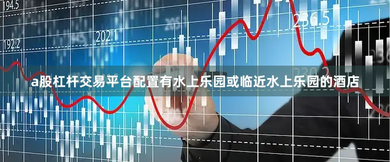 a股杠杆交易平台配置有水上乐园或临近水上乐园的酒店