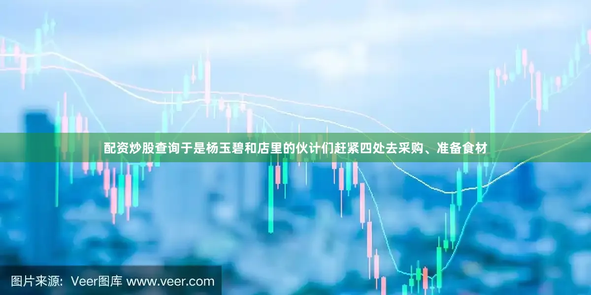 配资炒股查询于是杨玉碧和店里的伙计们赶紧四处去采购、准备食材