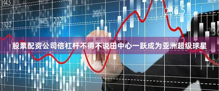 股票配资公司倍杠杆不得不说田中心一跃成为亚洲超级球星