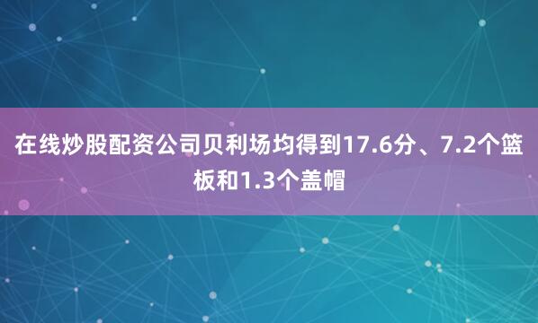 在线炒股配资公司贝利场均得到17.6分、7.2个篮板和1.3个盖帽