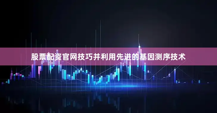 股票配资官网技巧并利用先进的基因测序技术