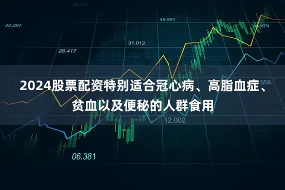 2024股票配资特别适合冠心病、高脂血症、贫血以及便秘的人群食用