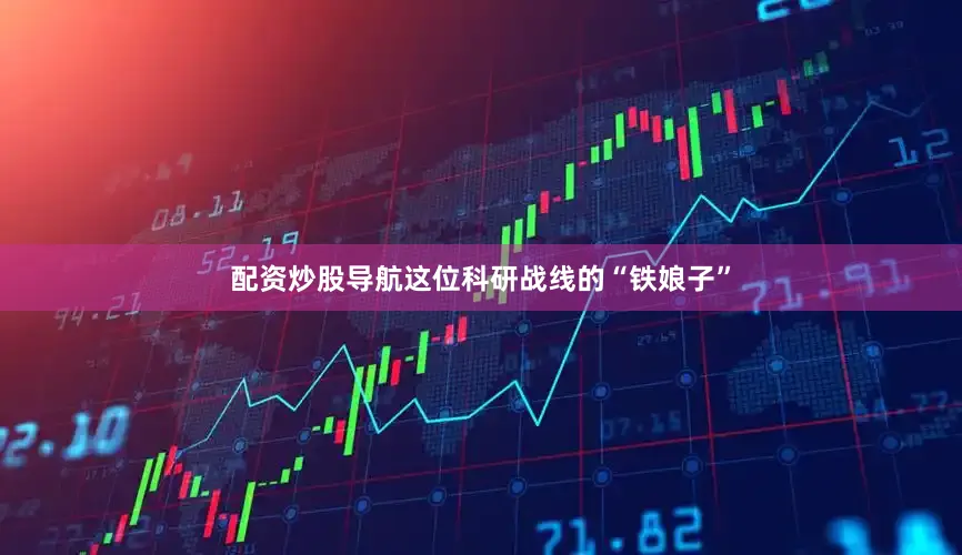 配资炒股导航这位科研战线的“铁娘子”