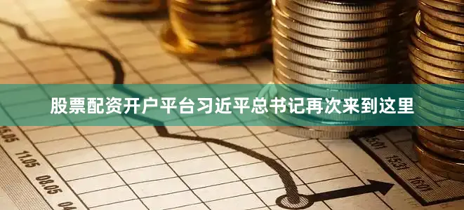 股票配资开户平台习近平总书记再次来到这里