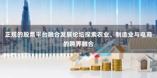 正规的股票平台融合发展论坛探索农业、制造业与电商的跨界融合