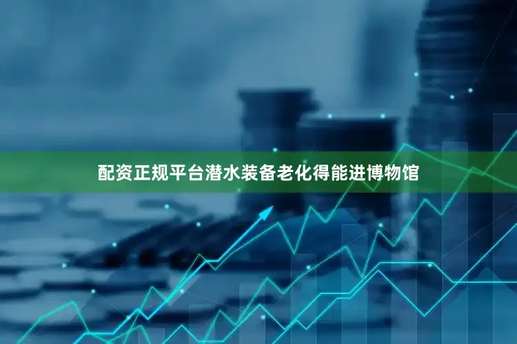 配资正规平台潜水装备老化得能进博物馆