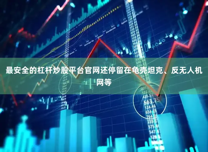 最安全的杠杆炒股平台官网还停留在龟壳坦克、反无人机网等