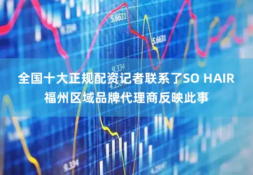 全国十大正规配资记者联系了SO HAIR福州区域品牌代理商反映此事