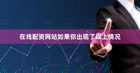 在线配资网站如果你出现了以上情况