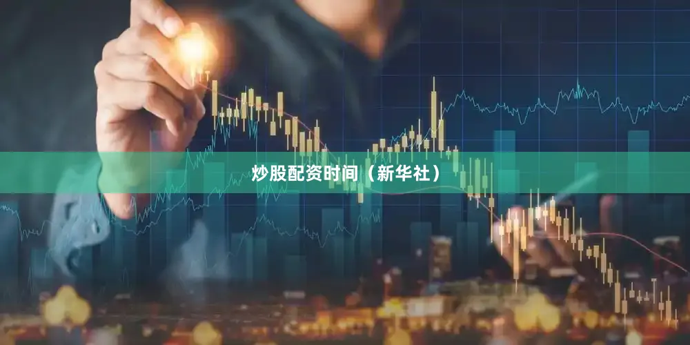 炒股配资时间（新华社）