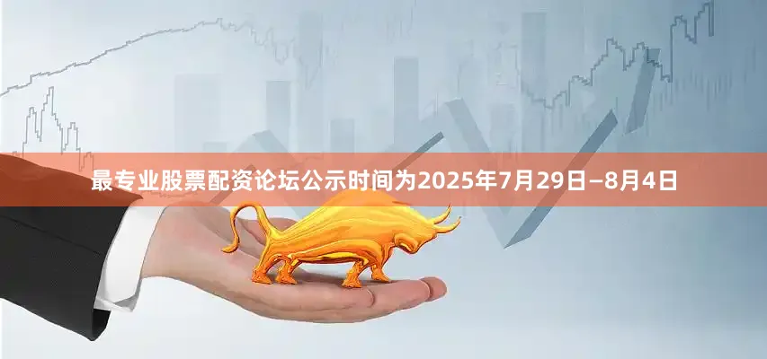 最专业股票配资论坛公示时间为2025年7月29日—8月4日