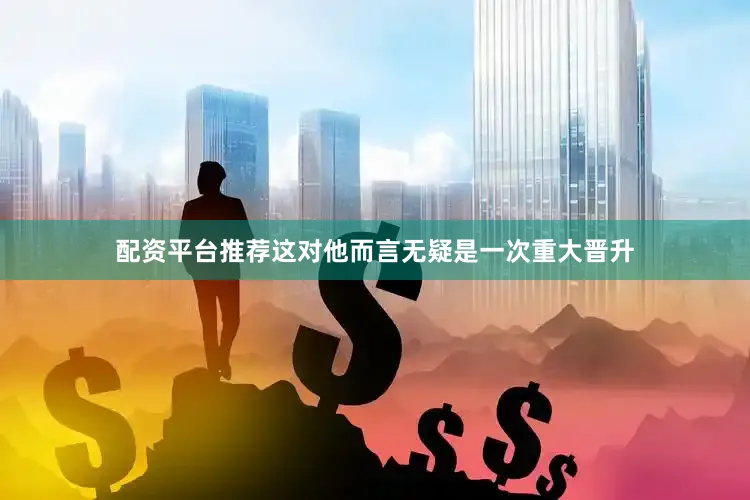 配资平台推荐这对他而言无疑是一次重大晋升