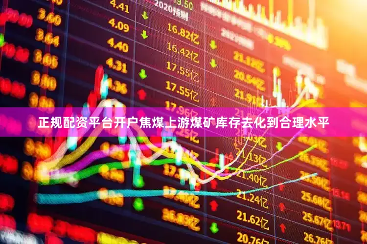 正规配资平台开户焦煤上游煤矿库存去化到合理水平